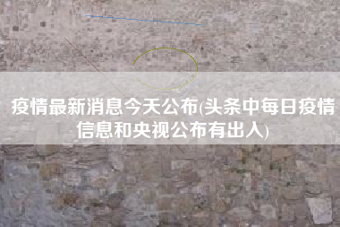 疫情最新消息今天公布(头条中每日疫情信息和央视公布有出入)