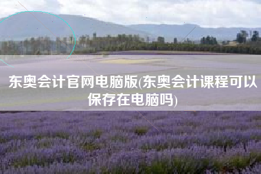 东奥会计官网电脑版(东奥会计课程可以保存在电脑吗)
