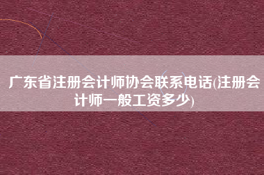广东省注册会计师协会联系电话(注册会计师一般工资多少)