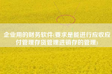 详细阅读:企业用的财务软件(要求是能进行应收应付管理存货管理进销存的管理) 企业用的财务软件(要求是能进行应收应付管理存货管理进销存的管理)