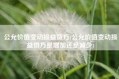 公允价值变动损益贷方(公允价值变动损益借方是增加还是减少)