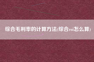 综合毛利率的计算方法(综合roi怎么算)