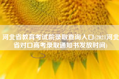 河北省教育考试院录取查询入口(2021河北省对口高考录取通知书发放时间)