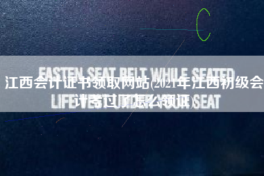 江西会计证书领取网站(2021年江西初级会计考过了怎么领证)