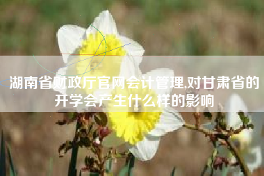 湖南省财政厅官网会计管理,对甘肃省的开学会产生什么样的影响