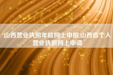 山西营业执照年检网上申报,山西省个人营业执照网上申请