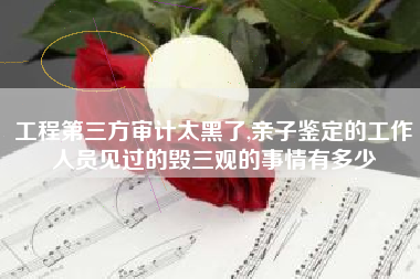 工程第三方审计太黑了,亲子鉴定的工作人员见过的毁三观的事情有多少