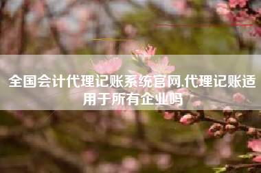 全国会计代理记账系统官网,代理记账适用于所有企业吗