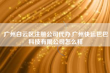 广州白云区注册公司代办,广州快运巴巴科技有限公司怎么样