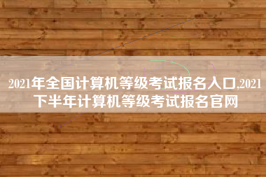 2021年全国计算机等级考试报名入口,2021下半年计算机等级考试报名官网
