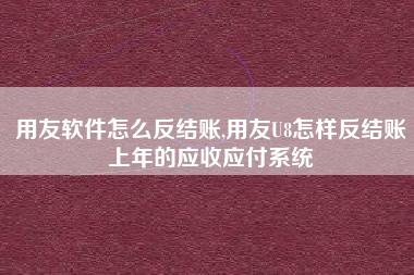用友软件怎么反结账,用友U8怎样反结账上年的应收应付系统