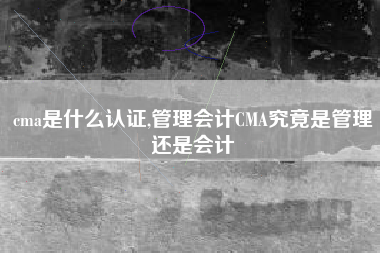 cma是什么认证,管理会计CMA究竟是管理还是会计