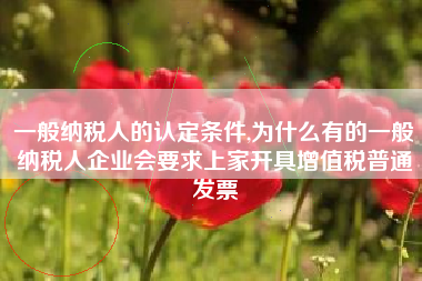 一般纳税人的认定条件,为什么有的一般纳税人企业会要求上家开具增值税普通发票