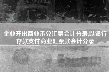 企业开出商业承兑汇票会计分录,以银行存款支付商业汇票款会计分录