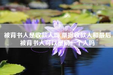 被背书人是收款人吗,票据收款人和最后被背书人可以是同一个人吗