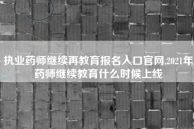 执业药师继续再教育报名入口官网,2021年药师继续教育什么时候上线