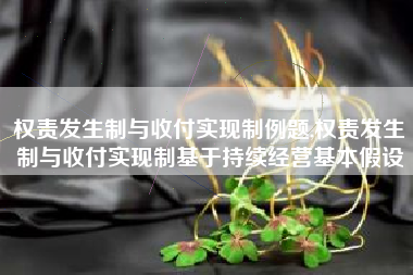 权责发生制与收付实现制例题,权责发生制与收付实现制基于持续经营基本假设