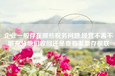 企业一般存在哪些税务问题,经营不善不够充分他们收回还是查看发票存根联