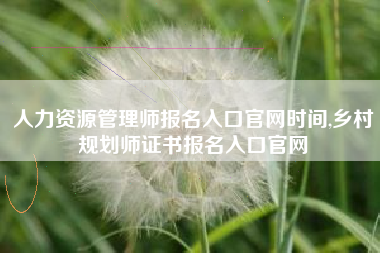 人力资源管理师报名入口官网时间,乡村规划师证书报名入口官网