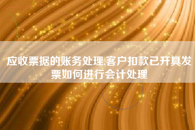 应收票据的账务处理,客户扣款已开具发票如何进行会计处理