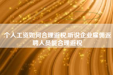 个人工资如何合理避税,听说企业雇佣返聘人员能合理避税