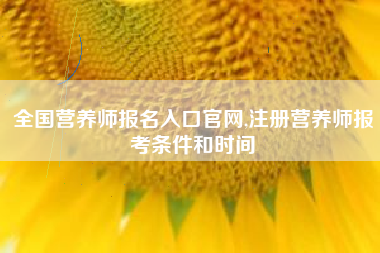 全国营养师报名入口官网,注册营养师报考条件和时间