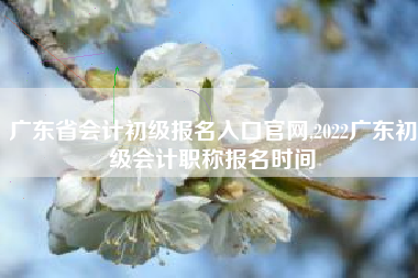 广东省会计初级报名入口官网,2022广东初级会计职称报名时间