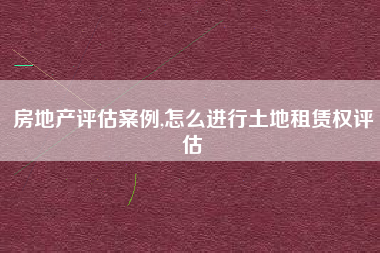 房地产评估案例,怎么进行土地租赁权评估