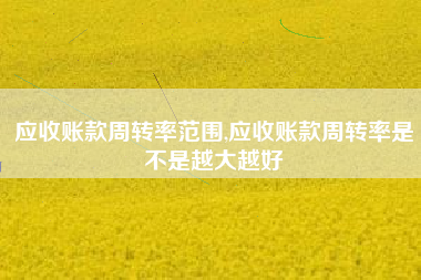 应收账款周转率范围,应收账款周转率是不是越大越好