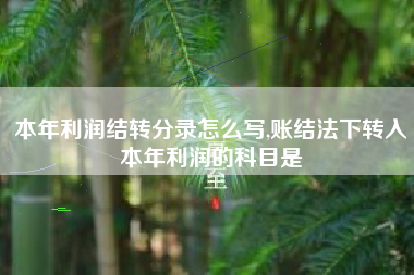 本年利润结转分录怎么写,账结法下转入本年利润的科目是