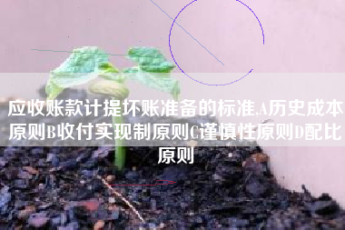 应收账款计提坏账准备的标准,A历史成本原则B收付实现制原则C谨慎性原则D配比原则