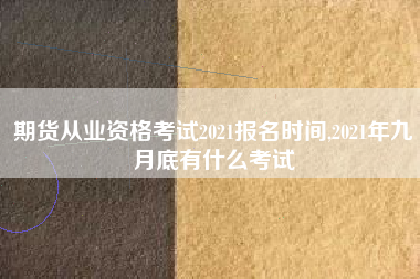 期货从业资格考试2021报名时间,2021年九月底有什么考试