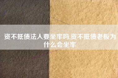 资不抵债法人要坐牢吗,资不抵债老板为什么会坐牢