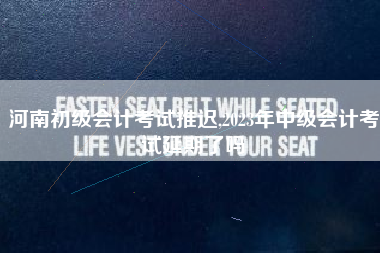 河南初级会计考试推迟,2023年中级会计考试延期了吗