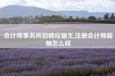 会计师事务所招聘应届生,注册会计师薪酬怎么样