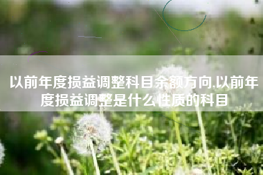 以前年度损益调整科目余额方向,以前年度损益调整是什么性质的科目
