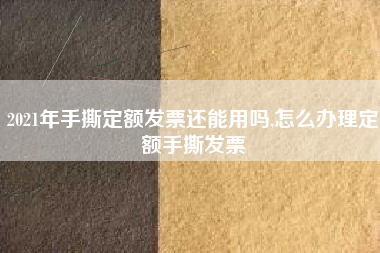 2021年手撕定额发票还能用吗,怎么办理定额手撕发票