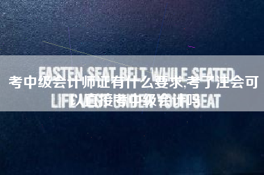 考中级会计师证有什么要求,考了注会可以直接考中级会计吗