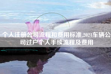 个人注册公司流程和费用标准,2021车辆公司过户个人手续流程及费用