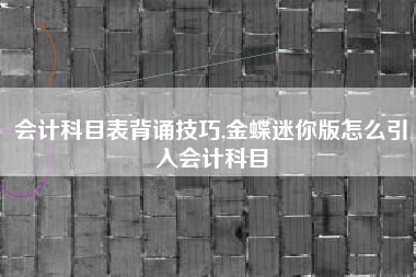 会计科目表背诵技巧,金蝶迷你版怎么引入会计科目