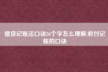 借贷记账法口诀26个字怎么理解,收付记账的口诀