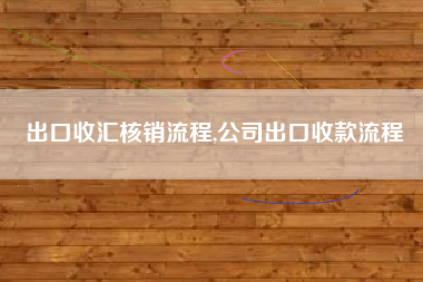 出口收汇核销流程,公司出口收款流程