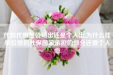 代扣代缴是公司出还是个人出,为什么挂单位缴的社保国家承担的部分还要个人缴