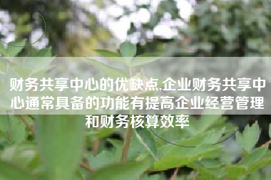 财务共享中心的优缺点,企业财务共享中心通常具备的功能有提高企业经营管理和财务核算效率