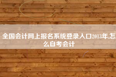 全国会计网上报名系统登录入口2013年,怎么自考会计