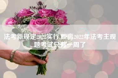 法考新规定2022实行,距离2022年法考主观题考试只有一周了