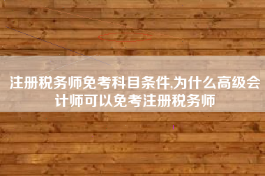 注册税务师免考科目条件,为什么高级会计师可以免考注册税务师