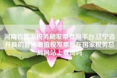 河南省国家税务局发票查询平台,辽宁省开具的普通增值税发票能在国家税务总局网站上查询吗