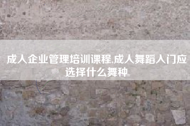 成人企业管理培训课程,成人舞蹈入门应选择什么舞种