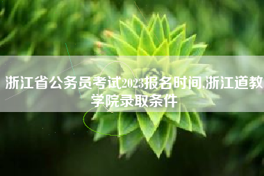 浙江省公务员考试2023报名时间,浙江道教学院录取条件